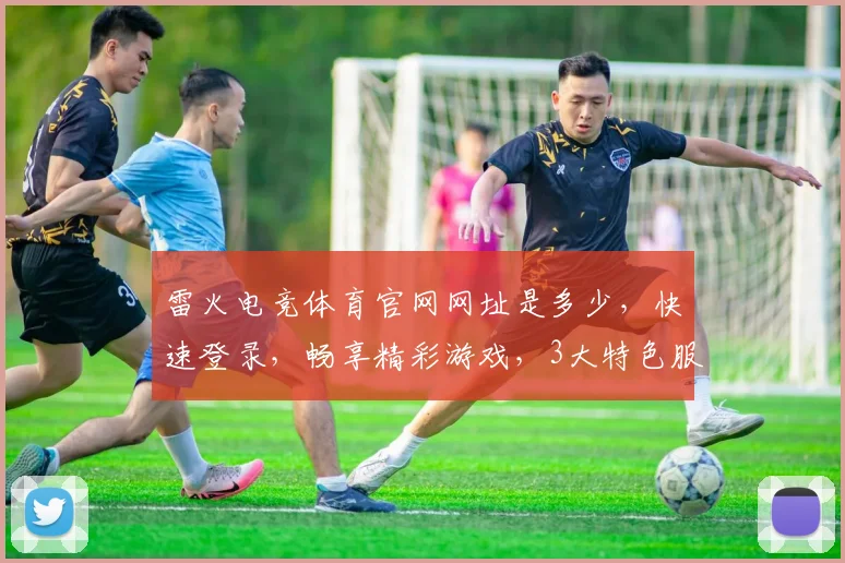雷火电竞体育官网网址是多少，快速登录，畅享精彩游戏，3大特色服务，不容错过