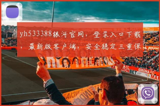 yh533388银河官网，登录入口下载，最新版客户端，安全稳定三重保障，不容错过