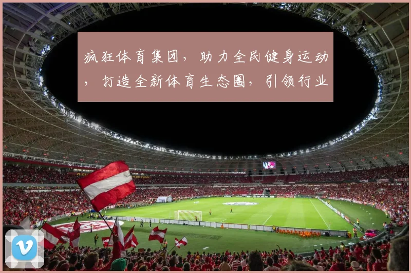疯狂体育集团，助力全民健身运动，打造全新体育生态圈，引领行业潮流，共创辉煌未来