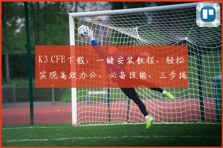 K3 CFE下载，一键安装教程，轻松实现高效办公，必备技能，三步搞定