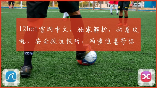 12bet官网中文，独家解析，必看攻略，安全投注技巧，两重惊喜等你来