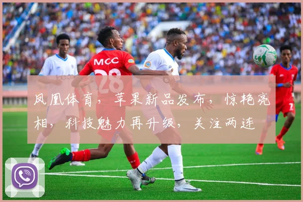 凤凰体育，苹果新品发布，惊艳亮相，科技魅力再升级，关注两连