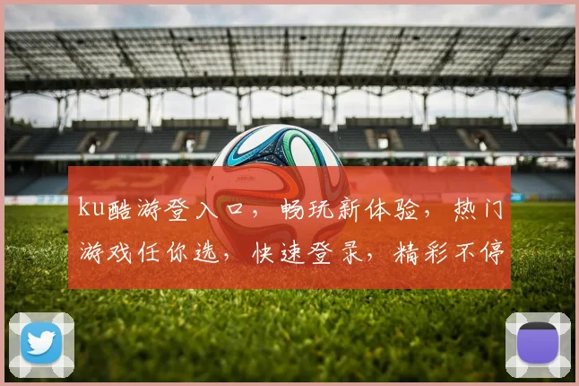 ku酷游登入口，畅玩新体验，热门游戏任你选，快速登录，精彩不停歇，一触即达