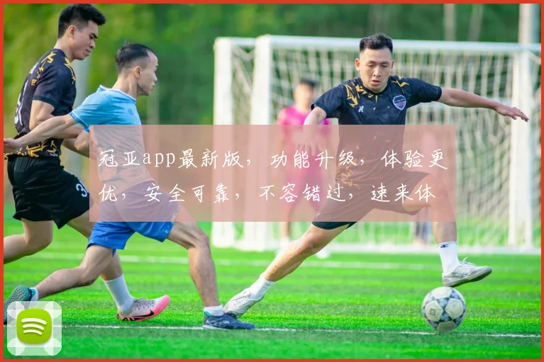 冠亚app最新版，功能升级，体验更优，安全可靠，不容错过，速来体验