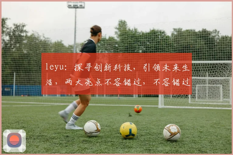 leyu：探寻创新科技，引领未来生活，两大亮点不容错过，不容错过