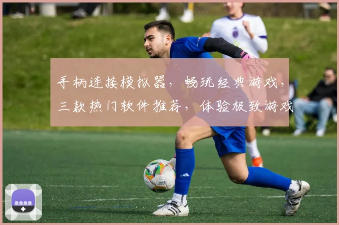 手柄连接模拟器，畅玩经典游戏，三款热门软件推荐，体验极致游戏乐趣，一触即达